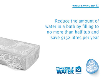 Reduce the amount of water in a bath by filling to no more than half tub and save 9152 litres per year